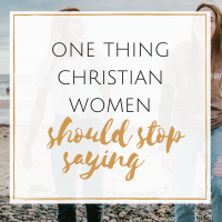 One Thing Christian Women Need to Stop Saying